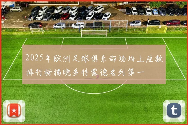 2025年欧洲足球俱乐部场均上座数排行榜揭晓多特蒙德名列第一