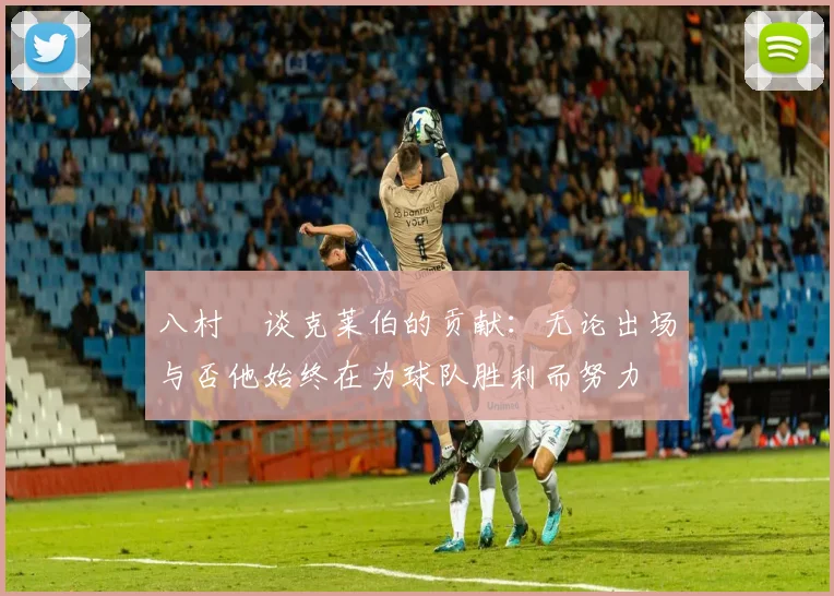 八村塁谈克莱伯的贡献：无论出场与否他始终在为球队胜利而努力