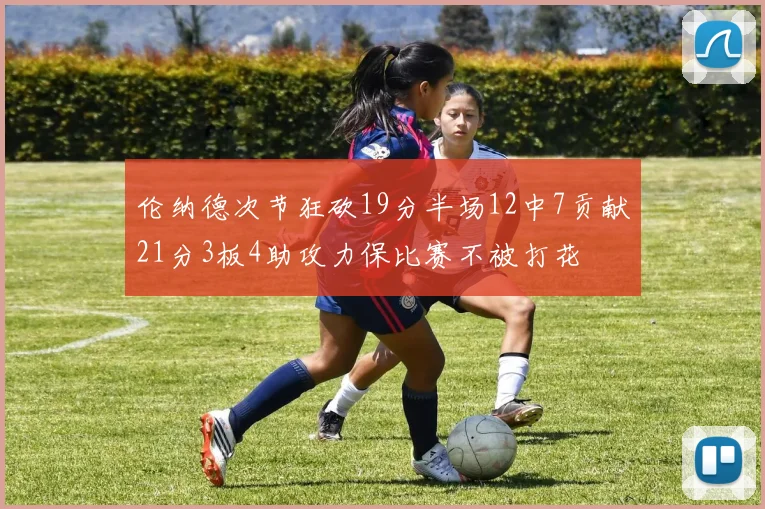 伦纳德次节狂砍19分半场12中7贡献21分3板4助攻力保比赛不被打花