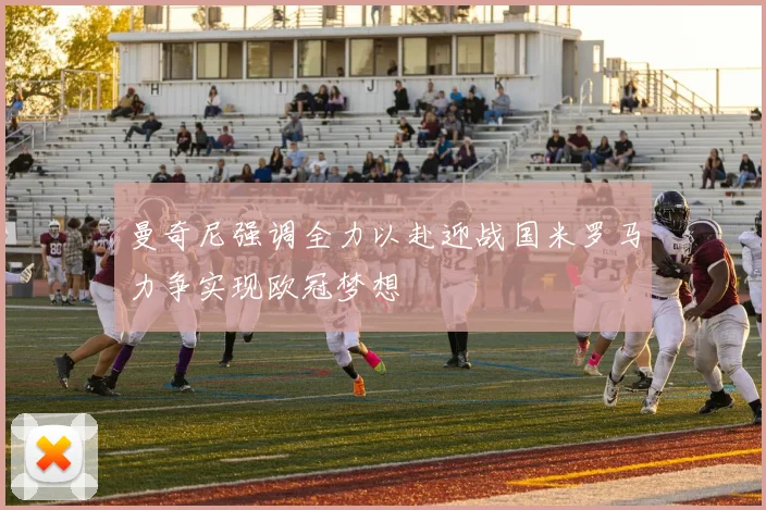 曼奇尼强调全力以赴迎战国米罗马力争实现欧冠梦想