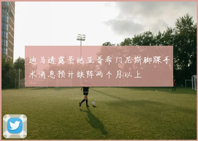 迪马透露圣地亚哥希门尼斯脚踝手术消息预计缺阵两个月以上