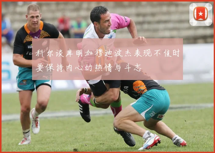 科尔谈库明加穆迪波杰表现不佳时要保持内心的热情与斗志