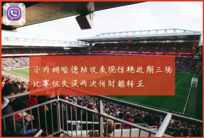 小内姆哈德助攻表现惊艳近期三场比赛仅失误两次何时能转正