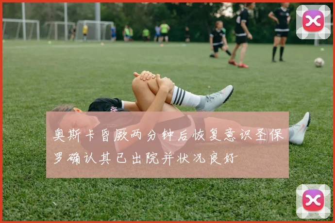 奥斯卡昏厥两分钟后恢复意识圣保罗确认其已出院并状况良好