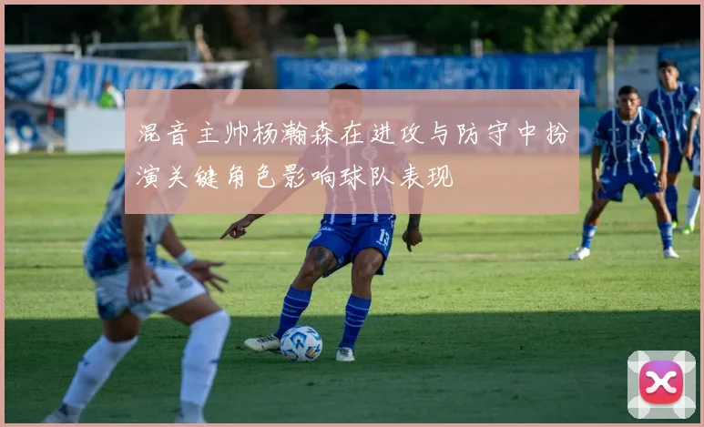 混音主帅杨瀚森在进攻与防守中扮演关键角色影响球队表现