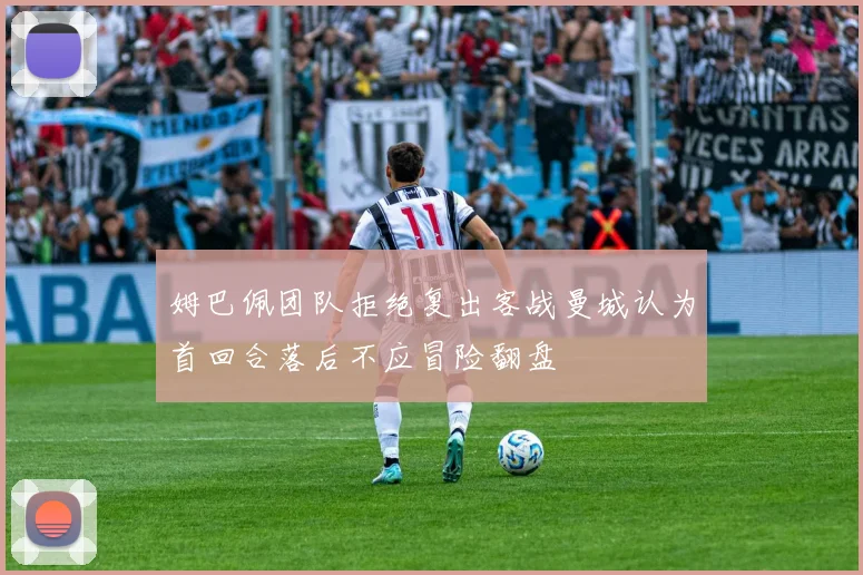 姆巴佩团队拒绝复出客战曼城认为首回合落后不应冒险翻盘