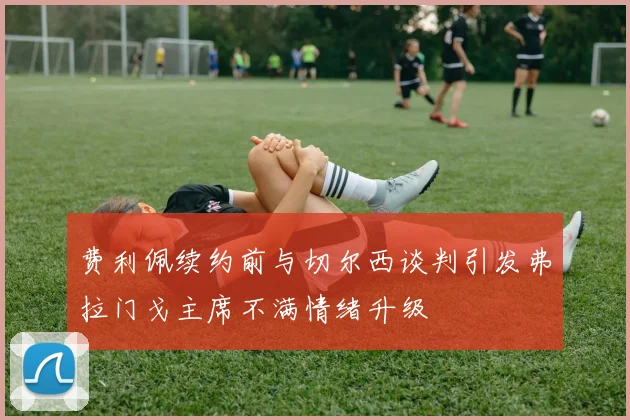 费利佩续约前与切尔西谈判引发弗拉门戈主席不满情绪升级