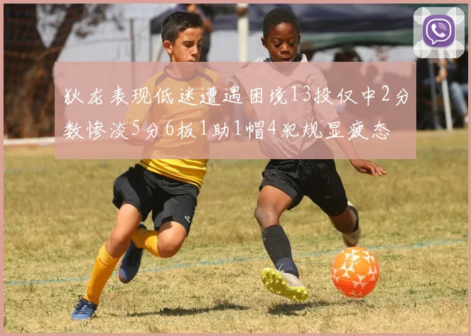 狄龙表现低迷遭遇困境13投仅中2分数惨淡5分6板1助1帽4犯规显疲态
