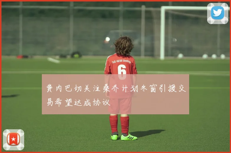 费内巴切关注桑乔计划冬窗引援交易希望达成协议