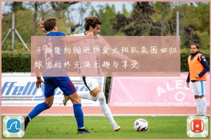 卡梅隆约翰逊热爱太阳队氛围回归球场始终充满乐趣与享受