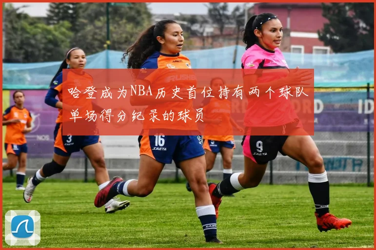哈登成为NBA历史首位持有两个球队单场得分纪录的球员