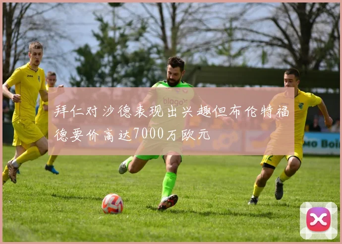 拜仁对沙德表现出兴趣但布伦特福德要价高达7000万欧元