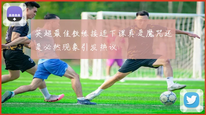 英超最佳教练接连下课真是魔咒还是必然现象引发热议