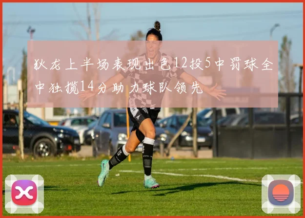 狄龙上半场表现出色12投5中罚球全中独揽14分助力球队领先