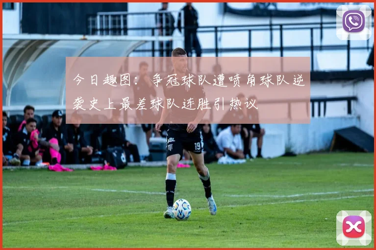 今日趣图：争冠球队遭喷角球队逆袭史上最差球队连胜引热议