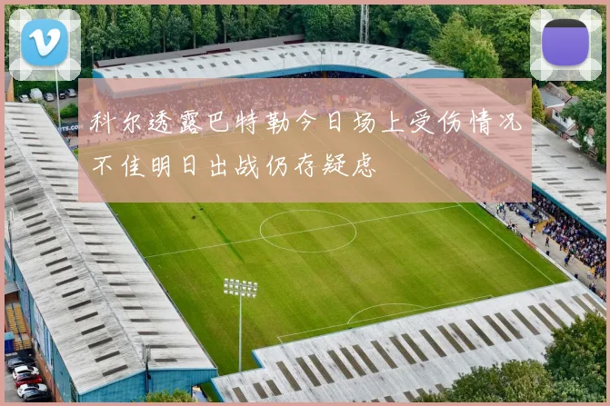 科尔透露巴特勒今日场上受伤情况不佳明日出战仍存疑虑