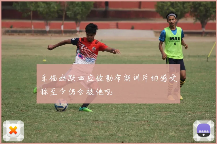 乐福幽默回应被勒布朗训斥的感受称至今仍会被他吼