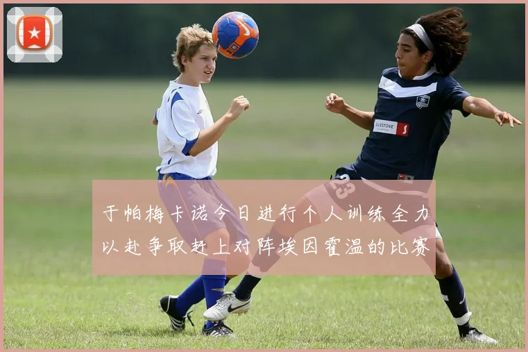 于帕梅卡诺今日进行个人训练全力以赴争取赶上对阵埃因霍温的比赛