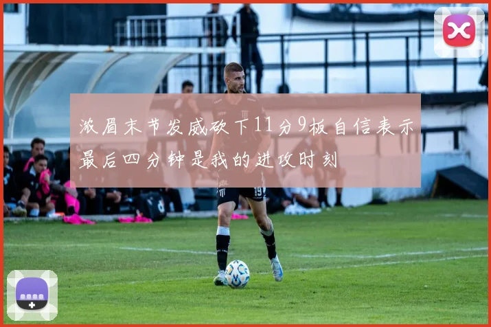 浓眉末节发威砍下11分9板自信表示最后四分钟是我的进攻时刻