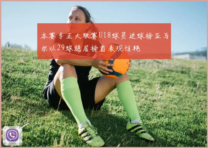 本赛季五大联赛U18球员进球榜亚马尔以29球稳居榜首表现惊艳
