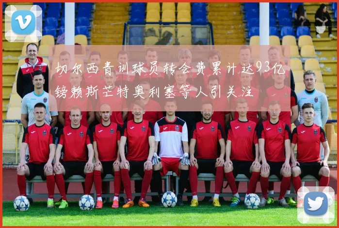 切尔西青训球员转会费累计达93亿镑赖斯芒特奥利塞等人引关注