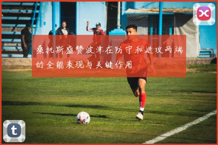 桑托斯盛赞波津在防守和进攻两端的全能表现与关键作用