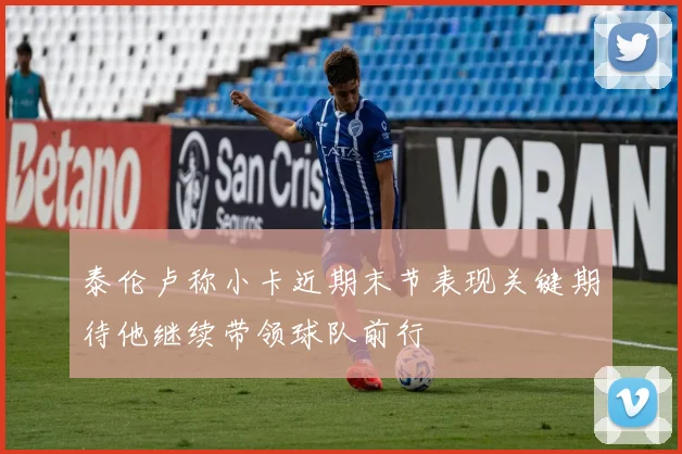 泰伦卢称小卡近期末节表现关键期待他继续带领球队前行