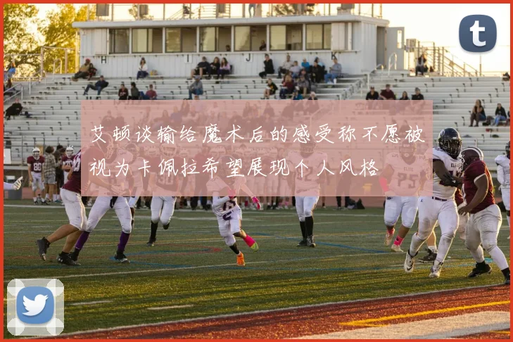 艾顿谈输给魔术后的感受称不愿被视为卡佩拉希望展现个人风格