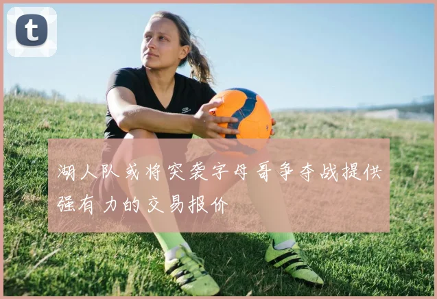 湖人队或将突袭字母哥争夺战提供强有力的交易报价