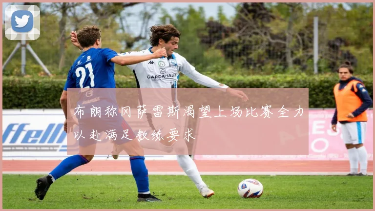 布朗称冈萨雷斯渴望上场比赛全力以赴满足教练要求