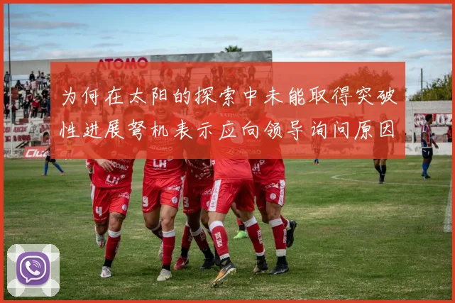 为何在太阳的探索中未能取得突破性进展弩机表示应向领导询问原因