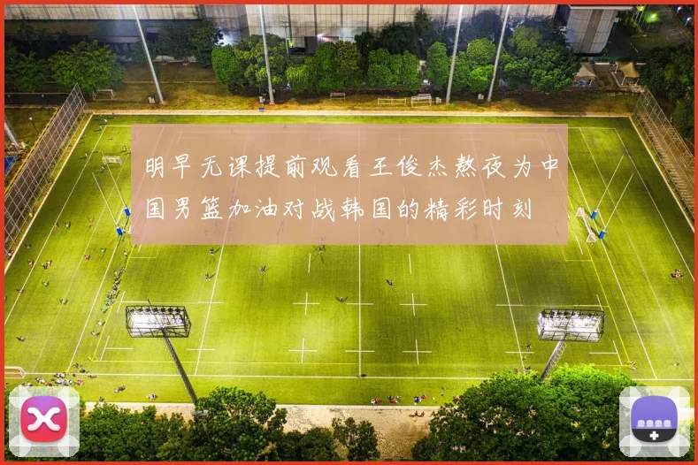 明早无课提前观看王俊杰熬夜为中国男篮加油对战韩国的精彩时刻