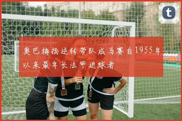 奥巴梅扬逆转带队成马赛自1955年以来最年长法甲进球者