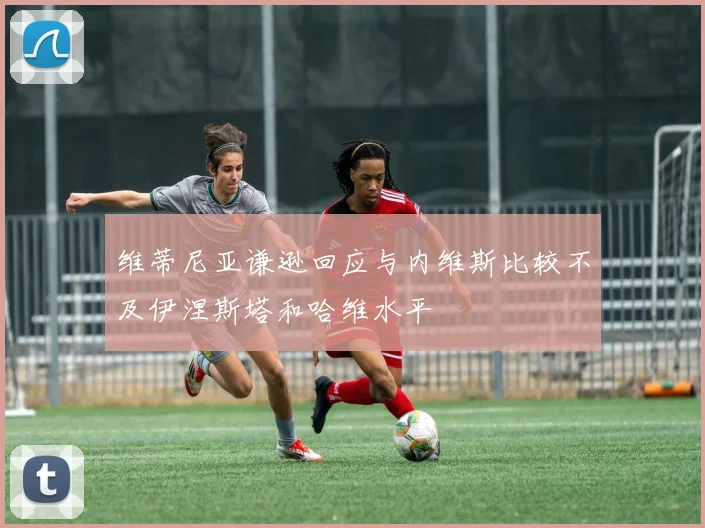 维蒂尼亚谦逊回应与内维斯比较不及伊涅斯塔和哈维水平