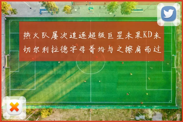 热火队屡次追逐超级巨星未果KD米切尔利拉德字母哥均与之擦肩而过