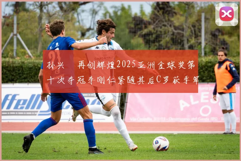 孙兴慜再创辉煌2025亚洲金球奖第十次夺冠李刚仁紧随其后C罗获季军