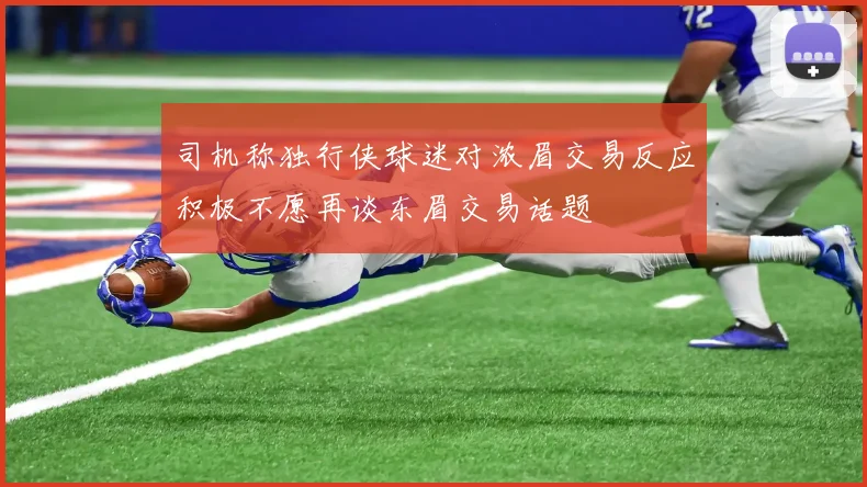 司机称独行侠球迷对浓眉交易反应积极不愿再谈东眉交易话题