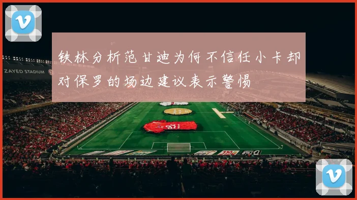 铁林分析范甘迪为何不信任小卡却对保罗的场边建议表示警惕
