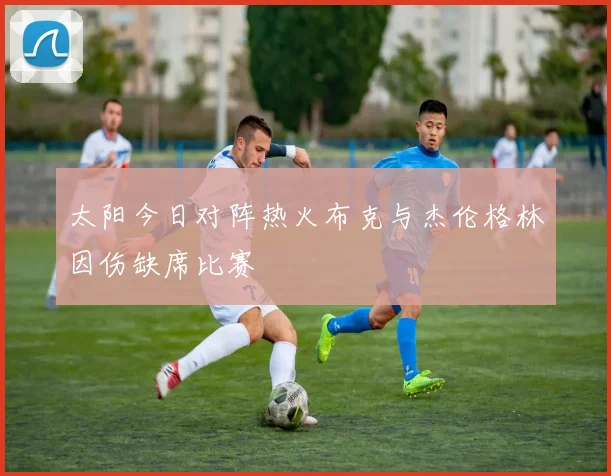 太阳今日对阵热火布克与杰伦格林因伤缺席比赛