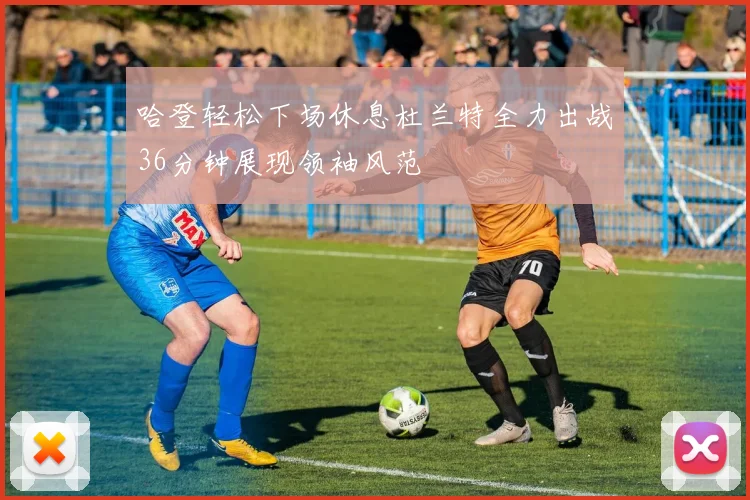 哈登轻松下场休息杜兰特全力出战36分钟展现领袖风范