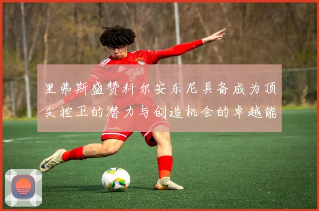 里弗斯盛赞科尔安东尼具备成为顶尖控卫的潜力与创造机会的卓越能力