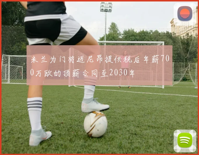 米兰为门将迈尼昂提供税后年薪700万欧的顶薪合同至2030年