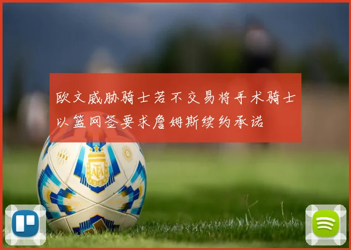 欧文威胁骑士若不交易将手术骑士以篮网签要求詹姆斯续约承诺