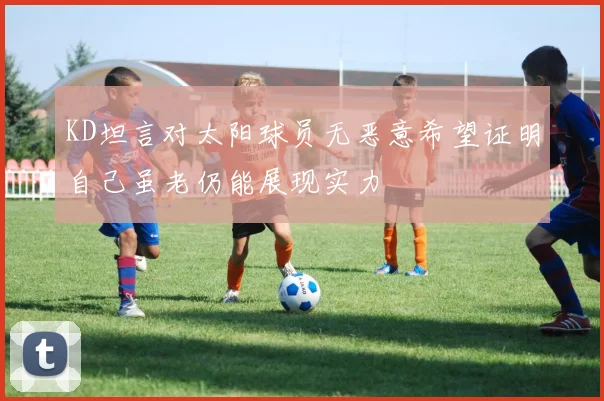 KD坦言对太阳球员无恶意希望证明自己虽老仍能展现实力